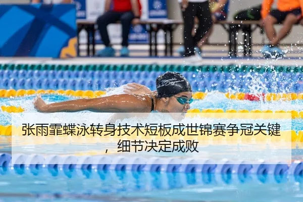 张雨霏蝶泳转身技术短板成世锦赛争冠关键，细节决定成败
