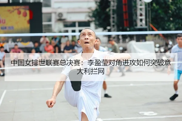 中国女排世联赛总决赛：李盈莹对角进攻如何突破意大利拦网
