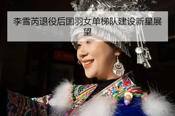 李雪芮退役后国羽女单梯队建设新星展望