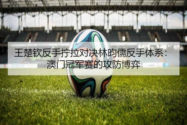 王楚钦反手拧拉对决林昀儒反手体系：澳门冠军赛的攻防博弈