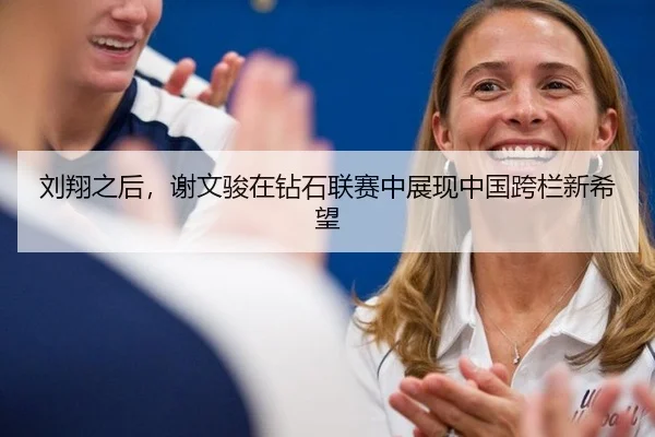 刘翔之后，谢文骏在钻石联赛中展现中国跨栏新希望
