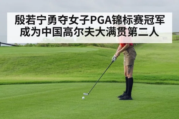殷若宁勇夺女子PGA锦标赛冠军成为中国高尔夫大满贯第二人