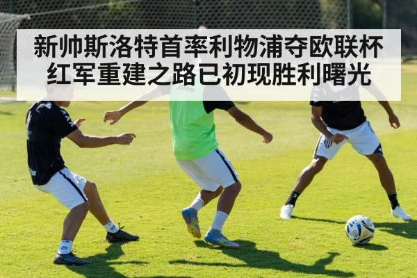 新帅斯洛特首率利物浦夺欧联杯 红军重建之路已初现胜利曙光