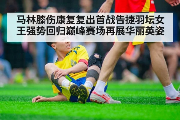 马林膝伤康复复出首战告捷羽坛女王强势回归巅峰赛场再展华丽英姿