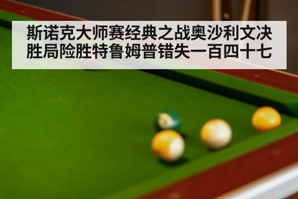 斯诺克大师赛经典之战奥沙利文决胜局险胜特鲁姆普错失一百四十七
