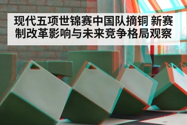 现代五项世锦赛中国队摘铜 新赛制改革影响与未来竞争格局观察
